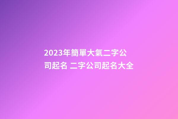 2023年簡單大氣二字公司起名 二字公司起名大全-第1張-公司起名-玄機派